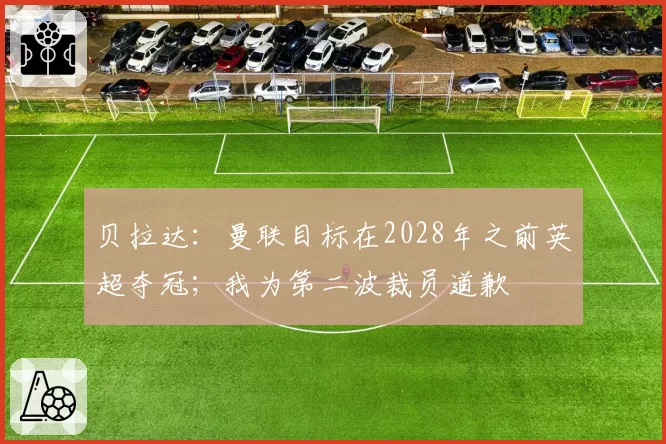 贝拉达：曼联目标在2028年之前英超夺冠；我为第二波裁员道歉