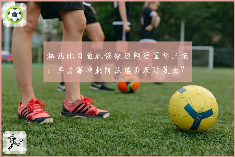 梅西比目鱼肌伤缺迈阿密国际三场,季后赛冲刺阶段能否及时复出?
