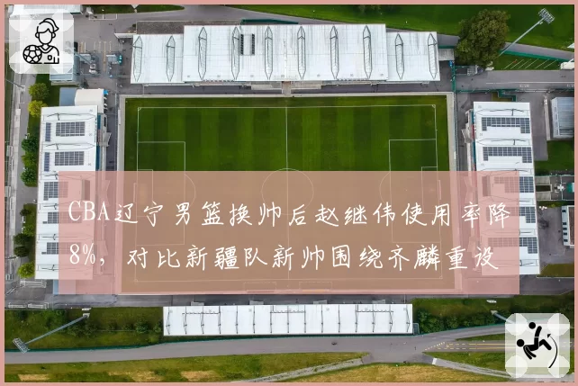 CBA辽宁男篮换帅后赵继伟使用率降8%，对比新疆队新帅围绕齐麟重设进攻战术效果显著