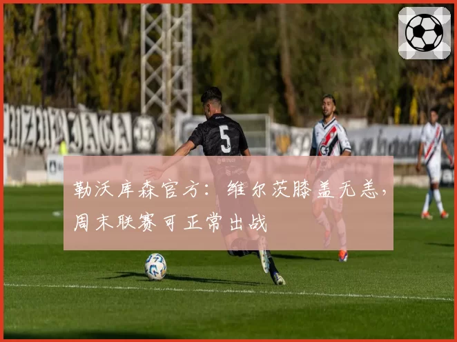 勒沃库森官方:维尔茨膝盖无恙,周末联赛可正常出战