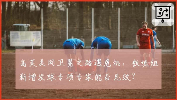高芙美网卫冕之路遇危机，教练组新增发球专项专家能否见效？