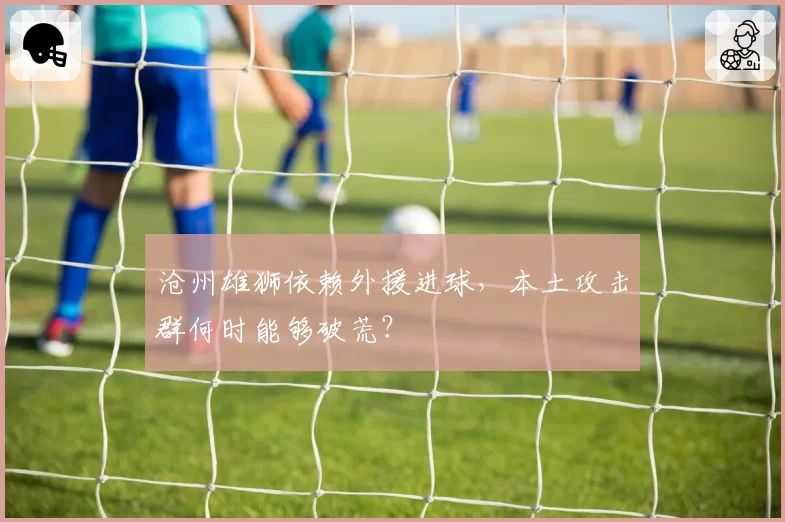 沧州雄狮依赖外援进球,本土攻击群何时能够破荒?