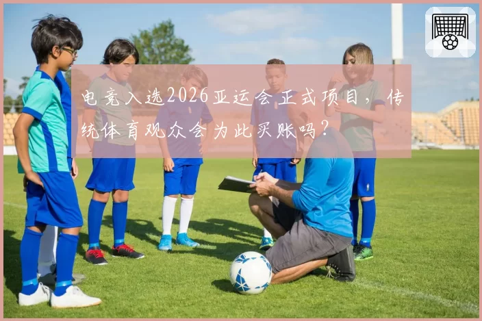 电竞入选2026亚运会正式项目，传统体育观众会为此买账吗？